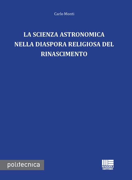 La scienza astronomica nella diaspora religiosa del rinascimento - Carlo Monti - copertina