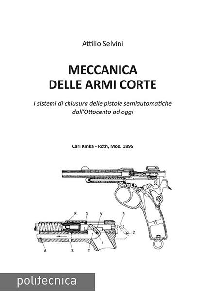 Meccanica delle armi corte. I sistemi di chiusura delle pistole semiautomatiche dall'Ottocento ad oggi - Attilio Selvini - copertina