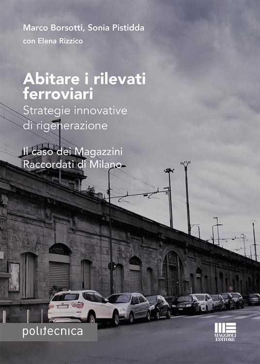 Abitare i rilevati ferroviari. Strategie innovative di rigenerazione. Il caso dei Magazzini Raccordati di Milano - Marco Borsotti,Sonia Pistidda - copertina