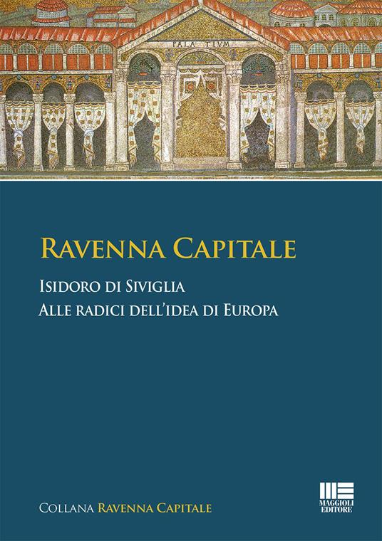 Ravenna Capitale. Isidoro di Siviglia alle radice dell'idea di Europa - Paola Biavaschi - copertina