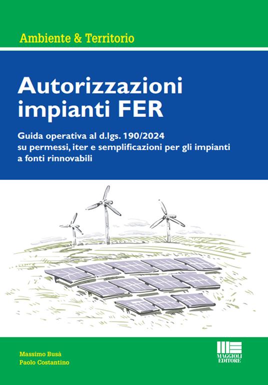 Autorizzazioni impianti FER. Guida operativa al d.lgs. 190/2024 su permessi, iter e semplificazioni per gli impianti a fonti rinnovabili - Massimo Busà,Paolo Costantino - copertina