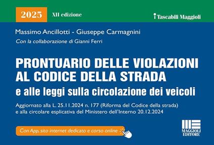 Prontuario delle violazioni al codice della strada e alle leggi sulla circolazione dei veicoli 2025. Aggiornato alla L. 25.11.2024 n.177 (riforma Codice della strada) e alla circolare esplicativa del Ministero dell'Interno 20.12.2024. Con app. Con corso online - Massimo Ancillotti,Giuseppe Carmagnini,Gianni Ferri - copertina