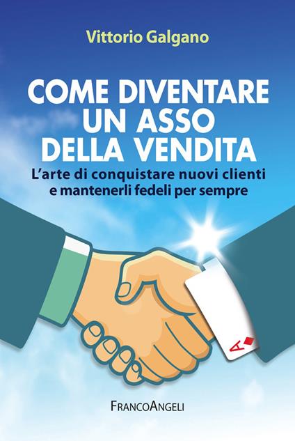 Come diventare un asso della vendita. L'arte di conquistare nuovi clienti e mantenerli fedeli per sempre - Vittorio Galgano - ebook