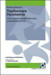 Trasformare l'economia. Fonti culturali, modelli alternativi, prospettive politiche - Roberto Mancini - copertina