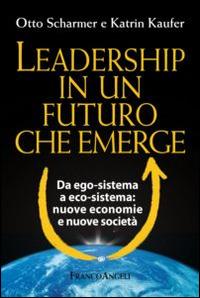 Leadership in un futuro che emerge. Da ego-sistema a eco-sistema: nuove economie e nuove società - Otto Scharmer,Katrin Kaufer - copertina