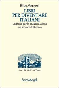 Libri per diventare italiani. L'editoria per la scuola a Milano nel secondo Ottocento - Elisa Marazzi - copertina