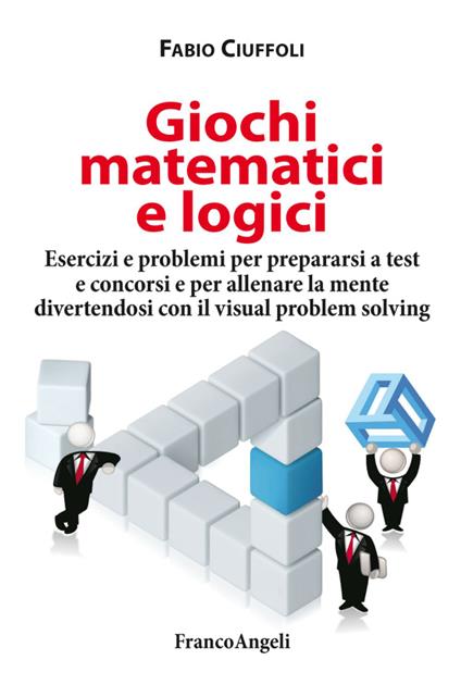 Giochi matematici e logici. Esercizi e problemi per prepararsi a test e concorsi e per allenare la mente divertendosi con il visual problem solving - Fabio Ciuffoli - copertina