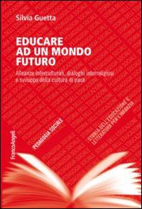 Educare ad un mondo futuro. Alleanze interculturali, dialoghi interreligiosi e sviluppo della cultura di pace - Silvia Guetta - copertina