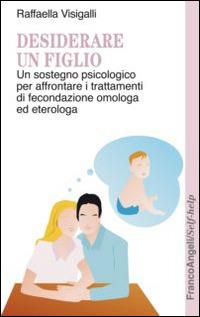 Desiderare un figlio. Un sostegno psicologico per affrontare i trattamenti di fecondazione omologa ed eterologa - Raffaella Visigalli - copertina