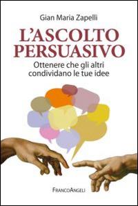 L' ascolto persuasivo. Ottenere che gli altri condividano le tue idee - Gian Maria Zapelli - copertina