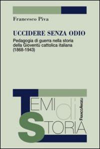 Uccidere senza odio. Pedagogia di guerra nella storia della gioventù cattolica italiana (1868-1943) - Francesco Piva - copertina