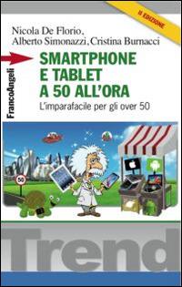 Smartphone e tablet a 50 all'ora. L'imparafacile per gli over 50 - Nicola De Florio,Alberto Simonazzi,Cristina Burnacci - copertina