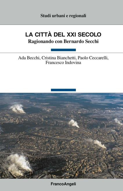La città del XXI secolo. Ragionando con Bernardo Secchi - Ada Becchi,Cristina Bianchetti,Paolo Ceccarelli - copertina