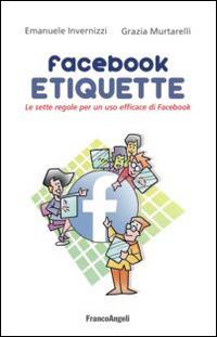Facebook etiquette. Le sette regole per un uso efficace di Facebook - Emanuele Invernizzi,Grazia Murtarelli - copertina