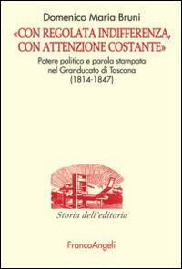 «Con regolata indifferenza, con attenzione costante». Potere politico e parola stampata nel Granducato di Toscana (1814-1847) - Domenico Bruni - copertina