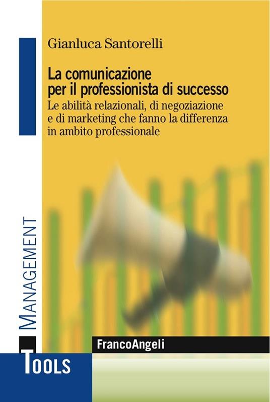 La comunicazione per il professionista di successo. Le abilità relazionali, di negoziazione e di marketing che fanno la differenza in ambito professionale - Gianluca Santorelli - ebook