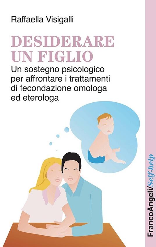 Desiderare un figlio. Un sostegno psicologico per affrontare i trattamenti di fecondazione omologa ed eterologa - Raffaella Visigalli - ebook