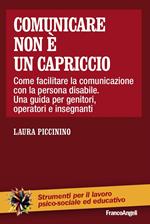 Comunicare non è un capriccio. Come facilitare la comunicazione con la persona disabile. Una guida per genitori, operatori e insegnanti