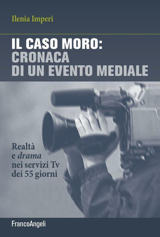 Il caso Moro: cronaca di un evento mediale. Realtà e drama nei servizi TV dei 55 giorni - Ilenia Imperi - copertina