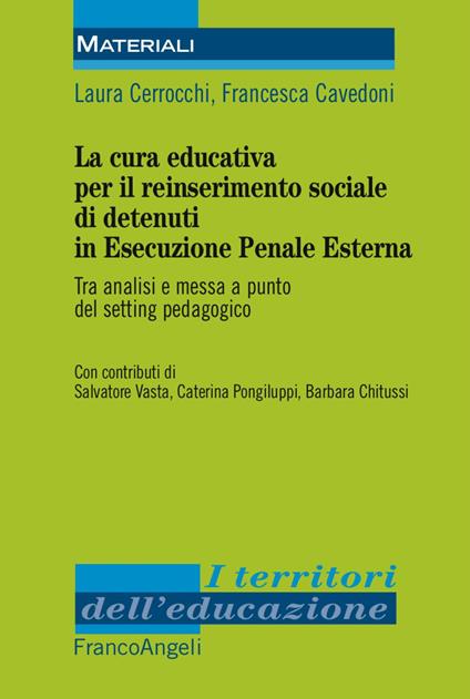 La cura educativa per il reinserimento sociale dei detenuti in esecuzione penale esterna. Tra analisi e messa a punto del setting pedagogico  - Laura Cerrocchi,Francesca Cavedoni - copertina