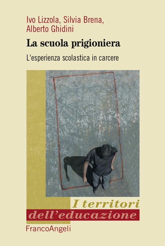 La scuola prigioniera. L'esperienza scolastica in carcere - Ivo Lizzola,Silvia Brena,Alberto Ghidini - copertina