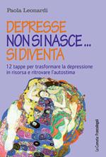 Depresse non si nasce... si diventa. 12 tappe per trasformare la depressione in risorsa e ritrovare l'autostima