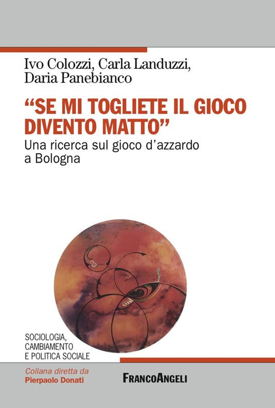 «Se mi togliete il gioco divento matto». Una ricerca sul gioco d'azzardo a Bologna - Ivo Colozzi,Carla Landuzzi,Daria Panebianco - copertina