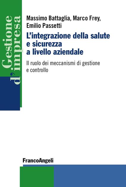 L'integrazione della salute e sicurezza a livello aziendale. Il ruolo dei meccanismi di gestione e controllo - Massimo Battaglia,Marco Frey,Emilio Passetti - copertina