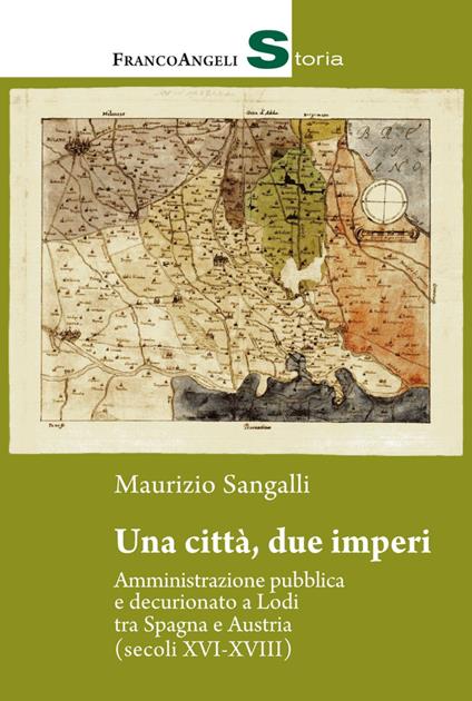 Una città, due imperi. Amministrazione pubblica e decurionato a Lodi tra Spagna e Austria (secoli XVI-XVIII) - Sangalli Maurizio - copertina