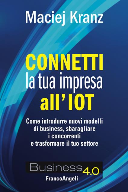 Connetti la tua impresa all'IoT. Come introdurre nuovi modelli di business, sbaragliare i concorrenti e trasformare il tuo settore - Maciej Kranz,Alessandro Giaume,Matteo Vegetti - ebook