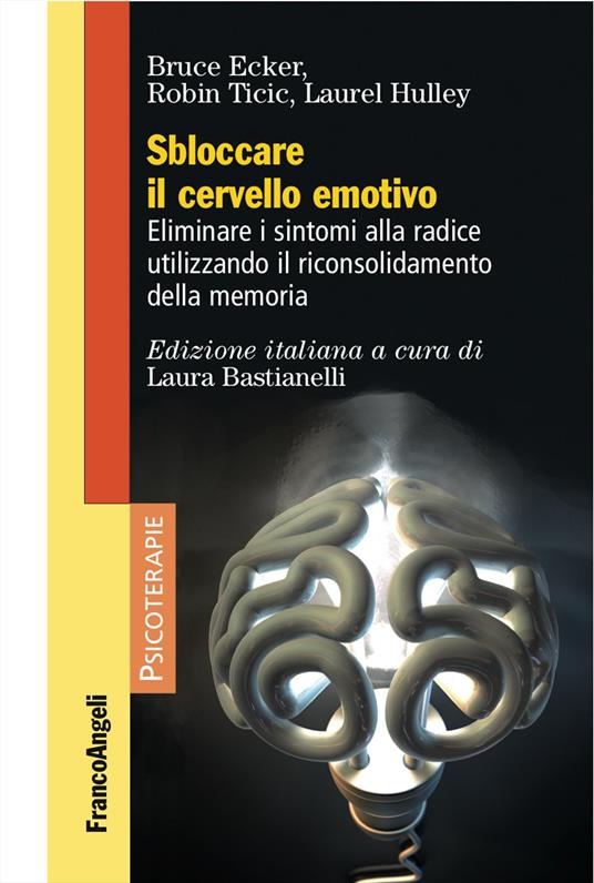Sbloccare il cervello emotivo. Eliminare i sintomi alla radice utilizzando il riconsolidamento della memoria - Bruce Ecker,Robin Ticic,Laurel Hulley - copertina