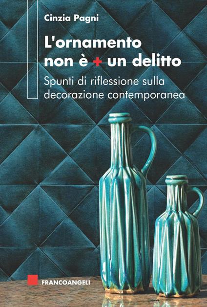 L' ornamento non è più un delitto. Spunti di riflessione sulla decorazione contemporanea - Cinzia Pagni - copertina