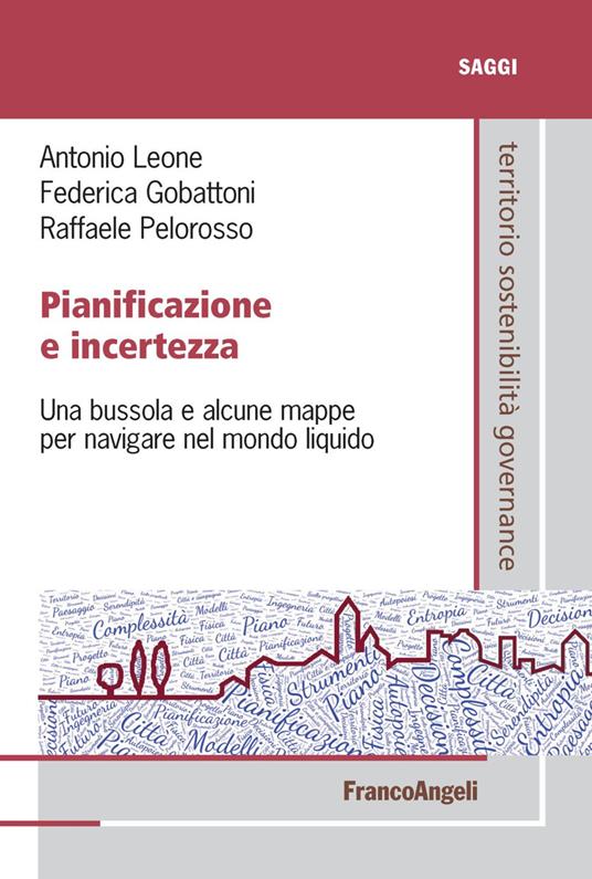 Pianificazione e incertezza. Una bussola e alcune mappe per navigare nel mondo liquido - Antonio Leone,Federica Gobattoni,Raffaele Pelorosso - copertina