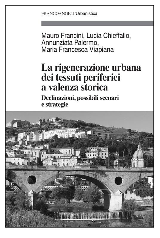 La rigenerazione urbana dei tessuti periferici a valenza storica. Declinazioni, possibili scenari e strategie - Mauro Francini,Lucia Chieffallo,Annunziata Palermo - copertina