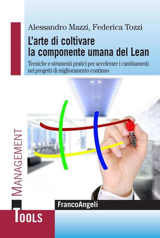 L' arte di coltivare la componente umana del Lean. Tecniche e strumenti pratici per accelerare i cambiamenti nei progetti di miglioramento continuo - Alessandro Mazzi,Federica Tozzi - copertina