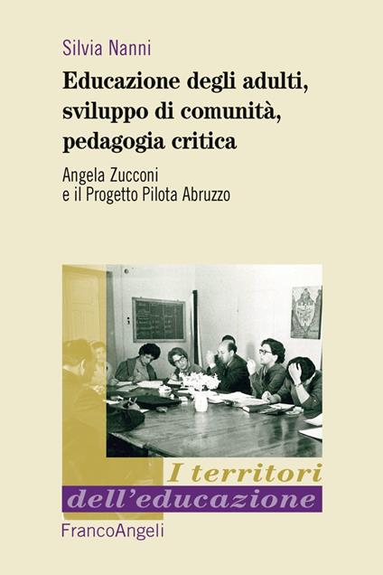 Educazione degli adulti, sviluppo di comunità, pedagogia critica. Angela Zucconi e il Progetto Pilota Abruzzo - Silvia Nanni - copertina