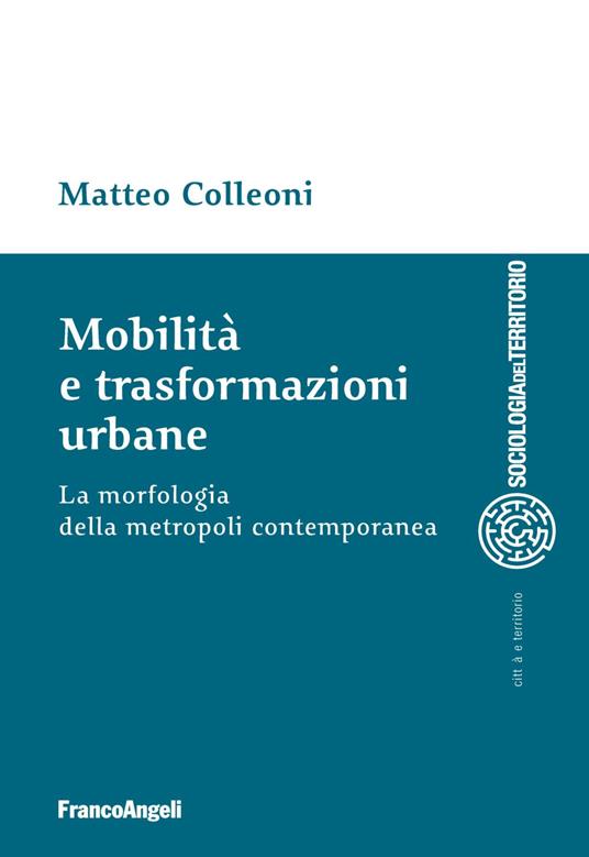 Mobilità e trasformazioni urbane. La morfologia della metropoli contemporanea - Matteo Colleoni - copertina