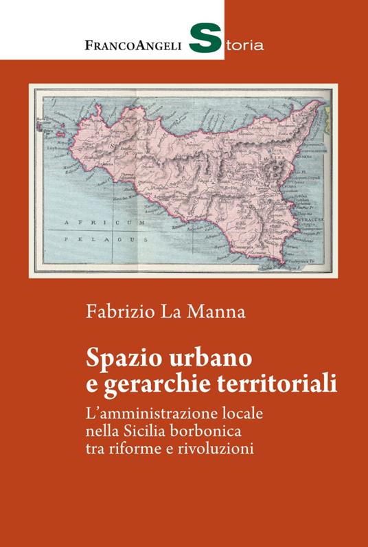 Spazio urbano e gerarchie territoriali. L'amministrazione locale nella Sicilia borbonica tra riforme e rivoluzioni - Fabrizio La Manna - copertina