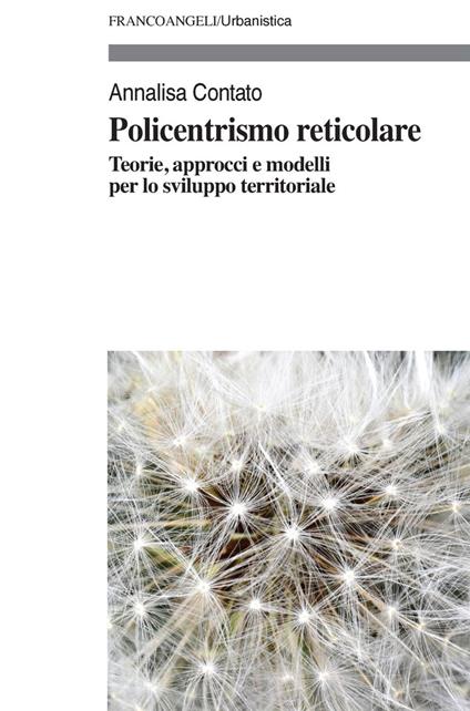 Policentrismo reticolare. Teorie, approcci e modelli per la pianificazione di città e territori - Annalisa Contato - copertina