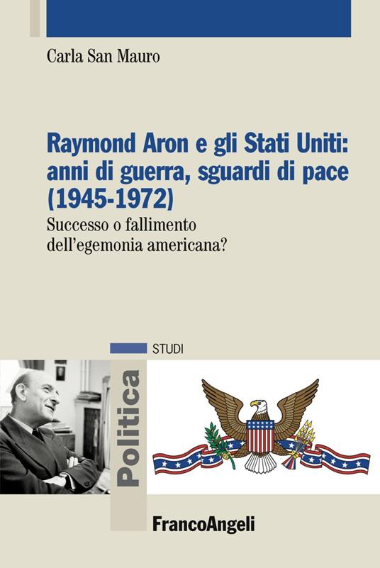 Raymond Aron e gli Stati Uniti: anni di guerra, sguardi di pace (1945-1972). Successo o fallimento dell'egemonia americana? - Carla San Mauro - copertina