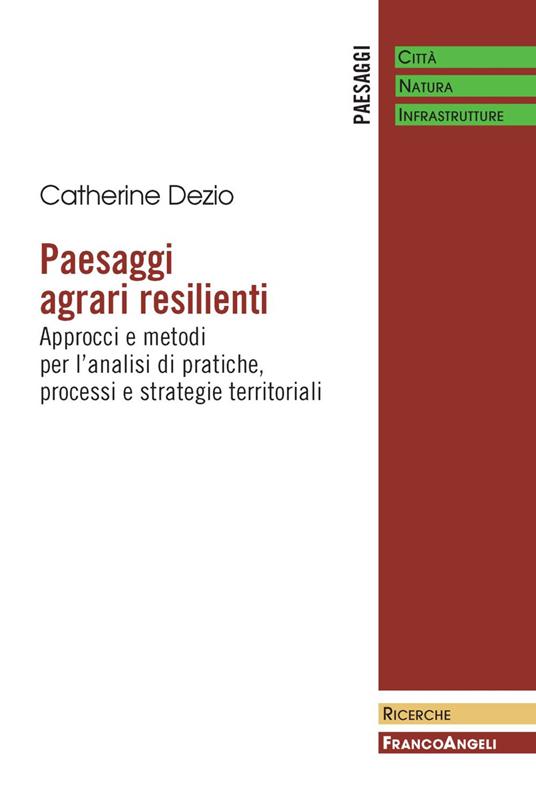 Paesaggi agrari resilienti. Approcci e metodi per l'analisi di pratiche, processi e strategie territoriali - Catherine Dezio - copertina