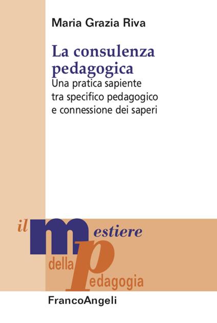 La consulenza pedagogica. Una pratica sapiente tra specifico pedagogico e connessione dei saperi - Maria Grazia Riva - copertina