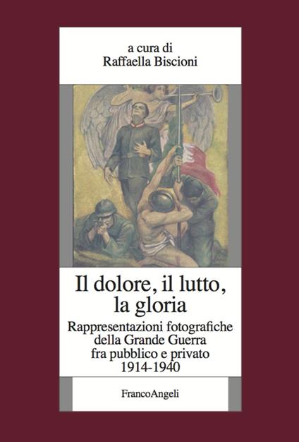 Il dolore, il lutto, la gloria. Rappresentazioni fotografiche della Grande Guerra fra pubblico e privato (1914-1940) - copertina