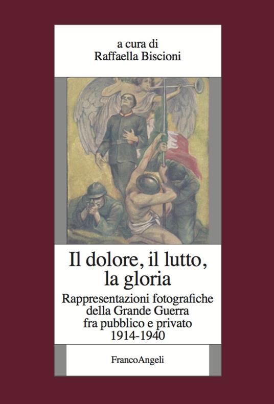 Il dolore, il lutto, la gloria. Rappresentazioni fotografiche della Grande Guerra fra pubblico e privato (1914-1940) - copertina
