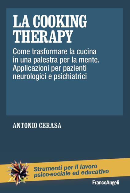 La cooking therapy. Come trasformare la cucina in una palestra per la mente. Applicazioni per pazienti neurologici e psichiatrici - Antonio Cerasa - copertina