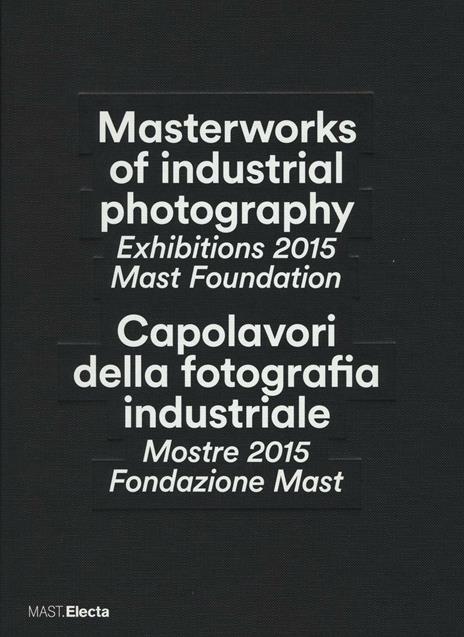 Masterworks of industrial photography. Exhibitions 2015 Mast Foundation-Capolavori della fotografia industriale. Mostre 2015 Fondazione Mast. Ediz. bilingue - copertina