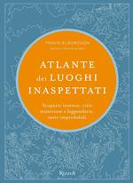 Atlante dei luoghi inaspettati. Scoperte inattese, città misteriose e leggendarie, mete improbabili. Ediz. illustrata