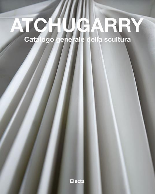 Atchugarry. Catalogo generale della scultura. Ediz. illustrata. Vol. 3: 2014-2018. - copertina