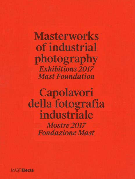 Masterworks of industrial photography. Exhibitions 2017 Mast Foundation-Capolavori della fotografia industriale. Mostre 2017 Fondazione Mast. Ediz. a colori - copertina