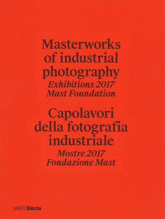 Masterworks of industrial photography. Exhibitions 2017 Mast Foundation-Capolavori della fotografia industriale. Mostre 2017 Fondazione Mast. Ediz. a colori - copertina